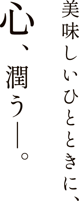 美味しいひとときに、心、潤う―。